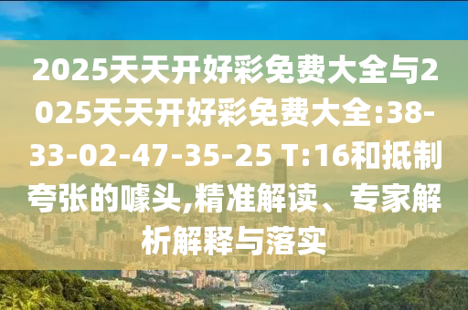 2025天天開(kāi)好彩免費(fèi)大全與2025天天開(kāi)好彩免費(fèi)大全:38-33-02-47-35-25 T:16和抵制夸張的噱頭,精準(zhǔn)解讀、專(zhuān)家解析解釋與落實(shí)