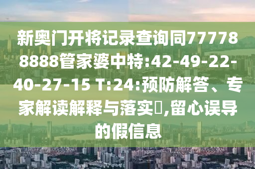新奧門開將記錄查詢同777788888管家婆中特:42-49-22-40-27-15 T:24:預(yù)防解答、專家解讀解釋與落實(shí)?,留心誤導(dǎo)的假信息