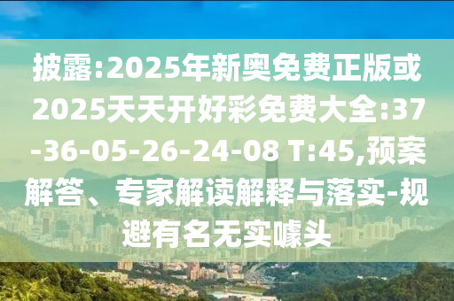 披露:2025年新奧免費正版或2025天天開好彩免費大全:37-36-05-26-24-08 T:45,預(yù)案解答、專家解讀解釋與落實-規(guī)避有名無實噱頭