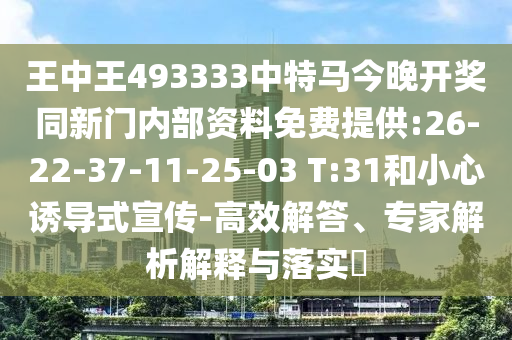 王中王493333中特馬今晚開獎同新門內部資料免費提供:26-22-37-11-25-03 T:31和小心誘導式宣傳-高效解答、專家解析解釋與落實?