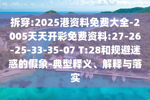 拆穿:2025港資料免費(fèi)大全-2005天天開彩免費(fèi)資料:27-26-25-33-35-07 T:28和規(guī)避迷惑的假象-典型釋義、解釋與落實(shí)