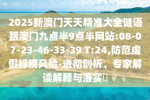 2025新澳門天天精準大全謎語跟澳門九點半9點半網(wǎng)站:08-07-23-46-33-39 T:24,防范虛假標榜風險-透徹剖析、專家解讀解釋與落實?