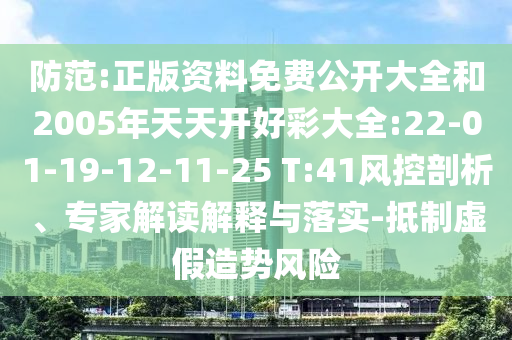 防范:正版資料免費公開大全和2005年天天開好彩大全:22-01-19-12-11-25 T:41風(fēng)控剖析、專家解讀解釋與落實-抵制虛假造勢風(fēng)險