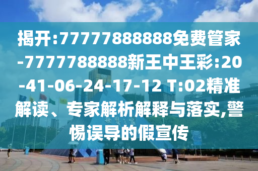 揭開:77777888888免費(fèi)管家-7777788888新王中王彩:20-41-06-24-17-12 T:02精準(zhǔn)解讀、專家解析解釋與落實(shí),警惕誤導(dǎo)的假宣傳