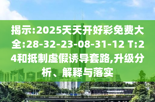 揭示:2025天天開好彩免費(fèi)大全:28-32-23-08-31-12 T:24和抵制虛假誘導(dǎo)套路,升級(jí)分析、解釋與落實(shí)