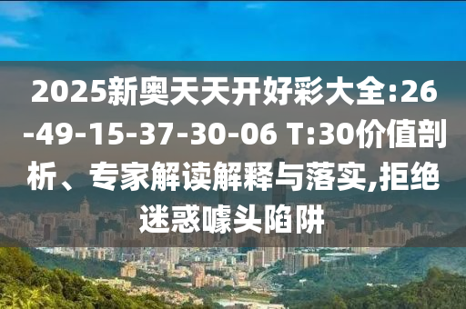 2025新奧天天開好彩大全:26-49-15-37-30-06 T:30價值剖析、專家解讀解釋與落實,拒絕迷惑噱頭陷阱