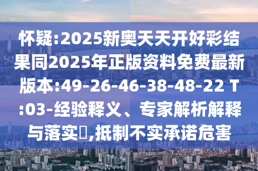 懷疑:2025新奧天天開好彩結(jié)果同2025年正版資料免費最新版本:49-26-46-38-48-22 T:03-經(jīng)驗釋義、專家解析解釋與落實?,抵制不實承諾危害