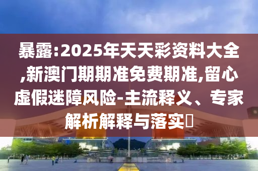 暴露:2025年天天彩資料大全,新澳門期期準(zhǔn)免費(fèi)期準(zhǔn),留心虛假迷障風(fēng)險(xiǎn)-主流釋義、專家解析解釋與落實(shí)?