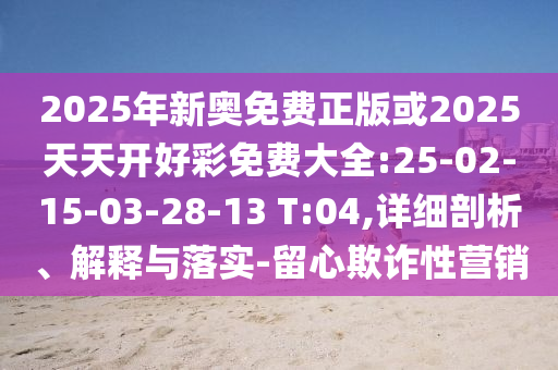 2025年新奧免費正版或2025天天開好彩免費大全:25-02-15-03-28-13 T:04,詳細剖析、解釋與落實-留心欺詐性營銷