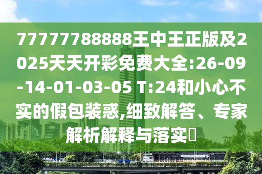 77777788888王中王正版及2025天天開(kāi)彩免費(fèi)大全:26-09-14-01-03-05 T:24和小心不實(shí)的假包裝惑,細(xì)致解答、專(zhuān)家解析解釋與落實(shí)?