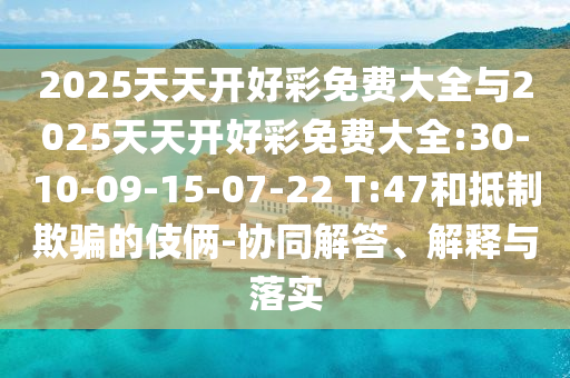 2025天天開好彩免費(fèi)大全與2025天天開好彩免費(fèi)大全:30-10-09-15-07-22 T:47和抵制欺騙的伎倆-協(xié)同解答、解釋與落實(shí)