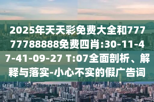 2025年天天彩免費(fèi)大全和77777788888免費(fèi)四肖:30-11-47-41-09-27 T:07全面剖析、解釋與落實(shí)-小心不實(shí)的假廣告詞