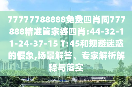 77777788888免費(fèi)四肖同777888精準(zhǔn)管家婆四肖:44-32-11-24-37-15 T:45和規(guī)避迷惑的假象,場(chǎng)景解答、專家解析解釋與落實(shí)