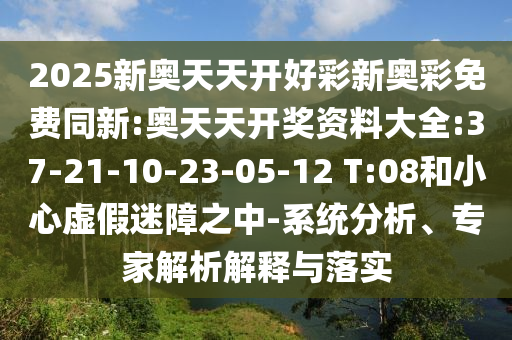 2025新奧天天開(kāi)好彩新奧彩免費(fèi)同新:奧天天開(kāi)獎(jiǎng)資料大全:37-21-10-23-05-12 T:08和小心虛假迷障之中-系統(tǒng)分析、專家解析解釋與落實(shí)