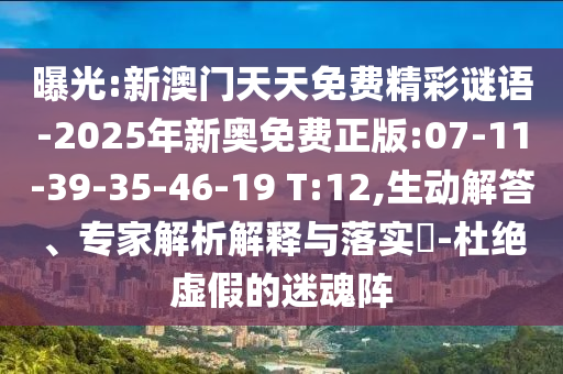曝光:新澳門天天免費精彩謎語-2025年新奧免費正版:07-11-39-35-46-19 T:12,生動解答、專家解析解釋與落實?-杜絕虛假的迷魂陣