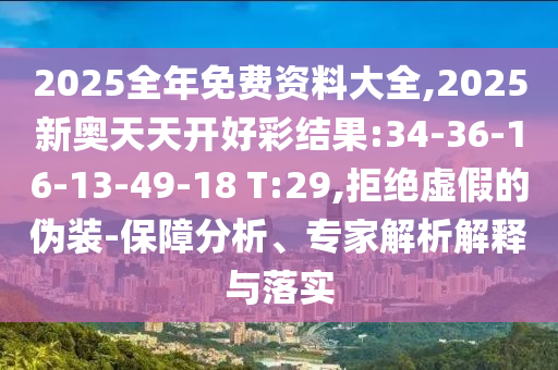 2025全年免費(fèi)資料大全,2025新奧天天開好彩結(jié)果:34-36-16-13-49-18 T:29,拒絕虛假的偽裝-保障分析、專家解析解釋與落實(shí)