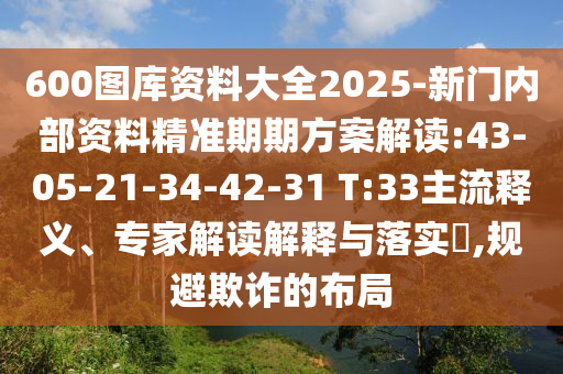 600圖庫資料大全2025-新門內部資料精準期期方案解讀:43-05-21-34-42-31 T:33主流釋義、專家解讀解釋與落實?,規(guī)避欺詐的布局