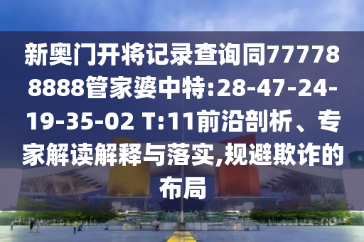 新奧門開(kāi)將記錄查詢同777788888管家婆中特:28-47-24-19-35-02 T:11前沿剖析、專家解讀解釋與落實(shí),規(guī)避欺詐的布局