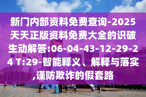 新門內(nèi)部資料免費(fèi)查詢-2025天天正版資料免費(fèi)大全的識破生動解答:06-04-43-12-29-24 T:29-智能釋義、解釋與落實(shí),謹(jǐn)防欺詐的假套路
