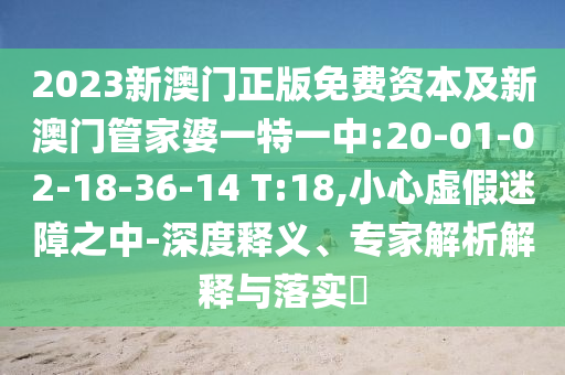 2023新澳門正版免費(fèi)資本及新澳門管家婆一特一中:20-01-02-18-36-14 T:18,小心虛假迷障之中-深度釋義、專家解析解釋與落實(shí)?