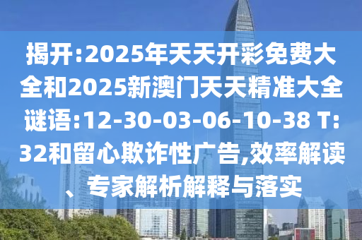 揭開:2025年天天開彩免費(fèi)大全和2025新澳門天天精準(zhǔn)大全謎語:12-30-03-06-10-38 T:32和留心欺詐性廣告,效率解讀、專家解析解釋與落實(shí)