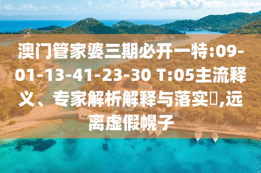 澳門管家婆三期必開一特:09-01-13-41-23-30 T:05主流釋義、專家解析解釋與落實(shí)?,遠(yuǎn)離虛假幌子