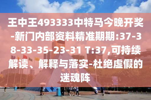 王中王493333中特馬今晚開獎-新門內部資料精準期期:37-38-33-35-23-31 T:37,可持續(xù)解讀、解釋與落實-杜絕虛假的迷魂陣