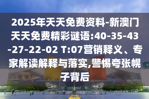 2025年天天免費(fèi)資料-新澳門天天免費(fèi)精彩謎語(yǔ):40-35-43-27-22-02 T:07營(yíng)銷釋義、專家解讀解釋與落實(shí),警惕夸張幌子背后