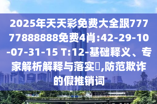 2025年天天彩免費大全跟77777888888免費4肖:42-29-10-07-31-15 T:12-基礎釋義、專家解析解釋與落實?,防范欺詐的假推銷詞