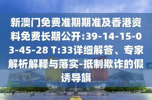 新澳門免費(fèi)準(zhǔn)期期準(zhǔn)及香港資料免費(fèi)長(zhǎng)期公開(kāi):39-14-15-03-45-28 T:33詳細(xì)解答、專家解析解釋與落實(shí)-抵制欺詐的假誘導(dǎo)旗