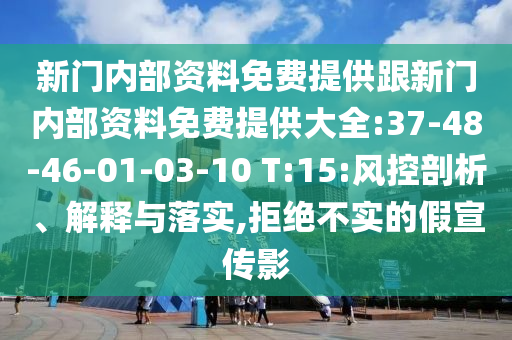 新門內(nèi)部資料免費(fèi)提供跟新門內(nèi)部資料免費(fèi)提供大全:37-48-46-01-03-10 T:15:風(fēng)控剖析、解釋與落實(shí),拒絕不實(shí)的假宣傳影