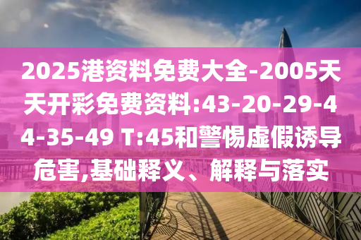 2025港資料免費(fèi)大全-2005天天開彩免費(fèi)資料:43-20-29-44-35-49 T:45和警惕虛假誘導(dǎo)危害,基礎(chǔ)釋義、解釋與落實(shí)