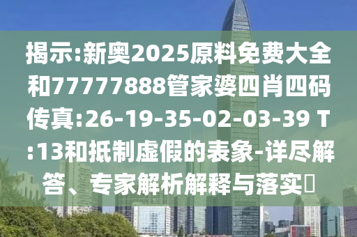 揭示:新奧2025原料免費(fèi)大全和77777888管家婆四肖四碼傳真:26-19-35-02-03-39 T:13和抵制虛假的表象-詳盡解答、專家解析解釋與落實(shí)?