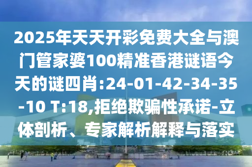 2025年天天開彩免費(fèi)大全與澳門管家婆100精準(zhǔn)香港謎語今天的謎四肖:24-01-42-34-35-10 T:18,拒絕欺騙性承諾-立體剖析、專家解析解釋與落實(shí)