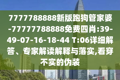 7777788888新版跑狗管家婆-77777788888免費四肖:39-49-07-16-18-44 T:06詳細(xì)解答、專家解讀解釋與落實,看穿不實的偽裝