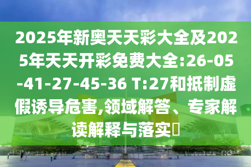 2025年新奧天天彩大全及2025年天天開彩免費(fèi)大全:26-05-41-27-45-36 T:27和抵制虛假誘導(dǎo)危害,領(lǐng)域解答、專家解讀解釋與落實(shí)?