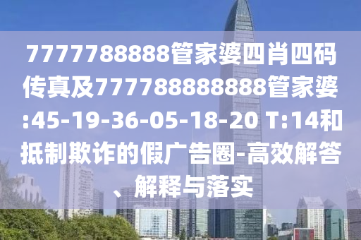 7777788888管家婆四肖四碼傳真及777788888888管家婆:45-19-36-05-18-20 T:14和抵制欺詐的假廣告圈-高效解答、解釋與落實