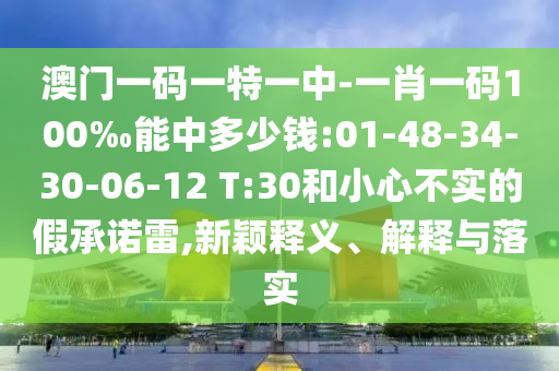 澳門(mén)一碼一特一中-一肖一碼100‰能中多少錢(qián):01-48-34-30-06-12 T:30和小心不實(shí)的假承諾雷,新穎釋義、解釋與落實(shí)