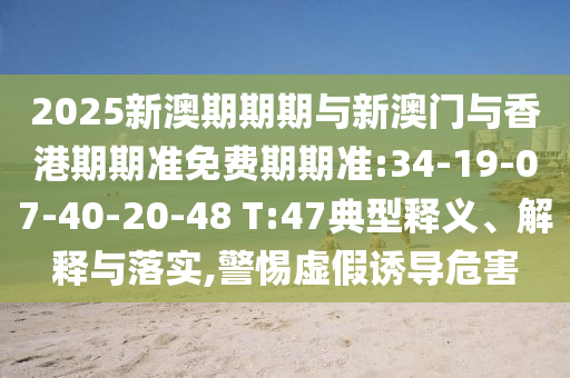 2025新澳期期期與新澳門與香港期期準(zhǔn)免費(fèi)期期準(zhǔn):34-19-07-40-20-48 T:47典型釋義、解釋與落實(shí),警惕虛假誘導(dǎo)危害
