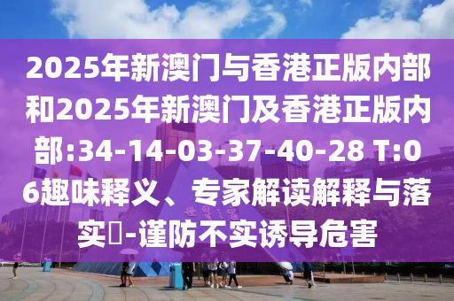 2025年新澳門與香港正版內(nèi)部和2025年新澳門及香港正版內(nèi)部:34-14-03-37-40-28 T:06趣味釋義、專家解讀解釋與落實(shí)?-謹(jǐn)防不實(shí)誘導(dǎo)危害