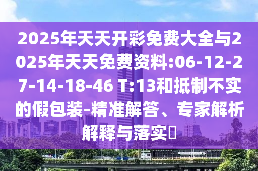 2025年天天開彩免費大全與2025年天天免費資料:06-12-27-14-18-46 T:13和抵制不實的假包裝-精準(zhǔn)解答、專家解析解釋與落實?