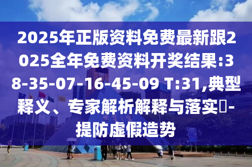 2025年正版資料免費(fèi)最新跟2025全年免費(fèi)資料開獎(jiǎng)結(jié)果:38-35-07-16-45-09 T:31,典型釋義、專家解析解釋與落實(shí)?-提防虛假造勢(shì)