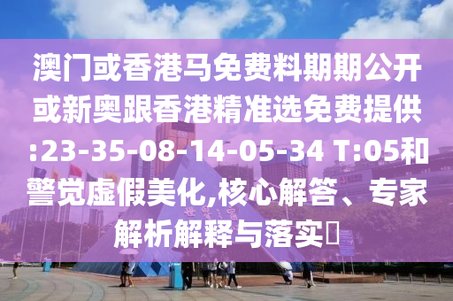 澳門或香港馬免費料期期公開或新奧跟香港精準選免費提供:23-35-08-14-05-34 T:05和警覺虛假美化,核心解答、專家解析解釋與落實?