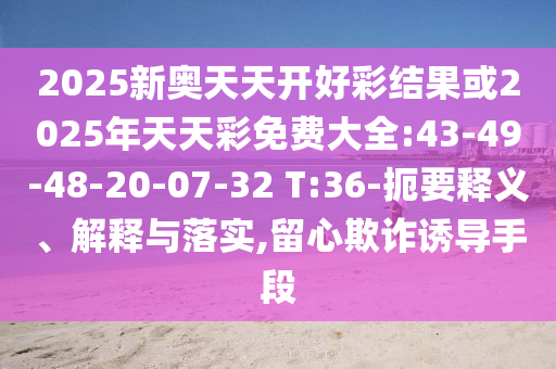 2025新奧天天開好彩結(jié)果或2025年天天彩免費大全:43-49-48-20-07-32 T:36-扼要釋義、解釋與落實,留心欺詐誘導(dǎo)手段