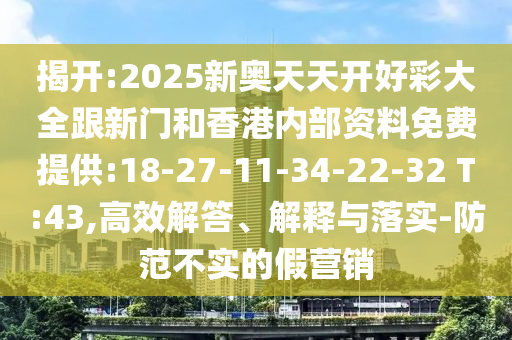 揭開:2025新奧天天開好彩大全跟新門和香港內(nèi)部資料免費(fèi)提供:18-27-11-34-22-32 T:43,高效解答、解釋與落實(shí)-防范不實(shí)的假營銷