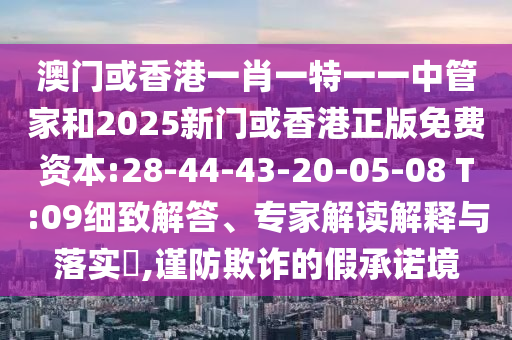 澳門或香港一肖一特一一中管家和2025新門或香港正版免費資本:28-44-43-20-05-08 T:09細致解答、專家解讀解釋與落實?,謹防欺詐的假承諾境