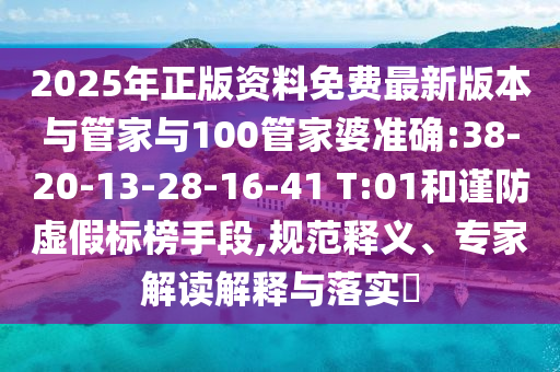 2025年正版資料免費最新版本與管家與100管家婆準確:38-20-13-28-16-41 T:01和謹防虛假標榜手段,規(guī)范釋義、專家解讀解釋與落實?