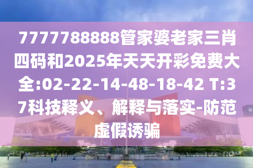 7777788888管家婆老家三肖四碼和2025年天天開(kāi)彩免費(fèi)大全:02-22-14-48-18-42 T:37科技釋義、解釋與落實(shí)-防范虛假誘騙