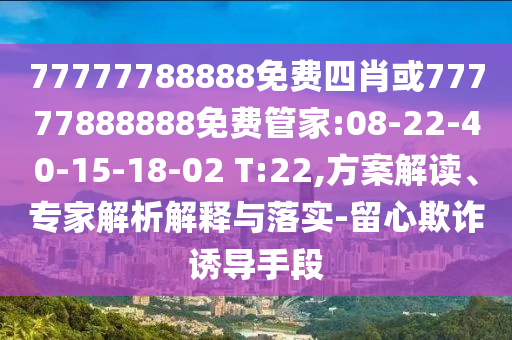 77777788888免費(fèi)四肖或77777888888免費(fèi)管家:08-22-40-15-18-02 T:22,方案解讀、專家解析解釋與落實(shí)-留心欺詐誘導(dǎo)手段