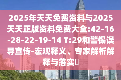 2025年天天免費(fèi)資料與2025天天正版資料免費(fèi)大全:42-16-28-22-19-14 T:29和警惕誤導(dǎo)宣傳-宏觀釋義、專家解析解釋與落實(shí)?